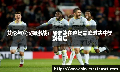 艾伦与宾汉姆激战正酣谁能在这场巅峰对决中笑到最后